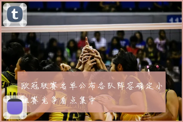 欧冠联赛名单公布各队阵容确定小组赛竞争看点集中