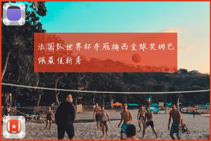 法国队世界杯夺冠梅西金球奖姆巴佩最佳新秀