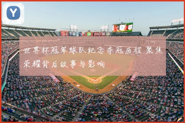 世界杯冠军球队纪念夺冠历程 聚焦荣耀背后故事与影响