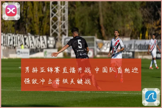 男排亚锦赛直播开战 中国队首轮迎强敌冲击晋级关键战