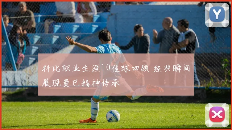 科比职业生涯10佳球回顾 经典瞬间展现曼巴精神传承