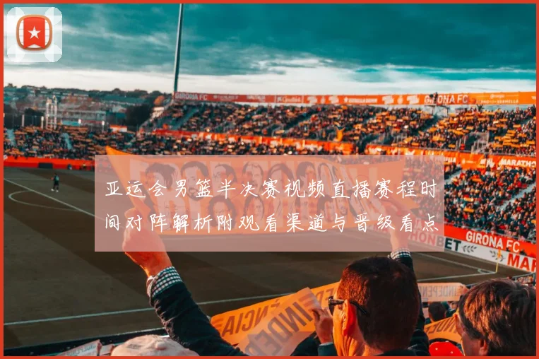 亚运会男篮半决赛视频直播赛程时间对阵解析附观看渠道与晋级看点