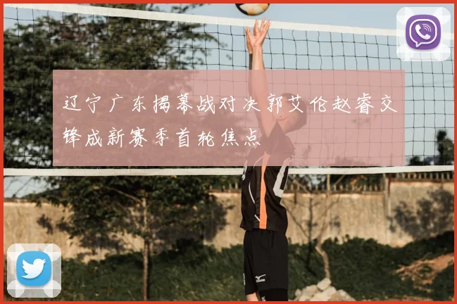 辽宁广东揭幕战对决郭艾伦赵睿交锋成新赛季首轮焦点
