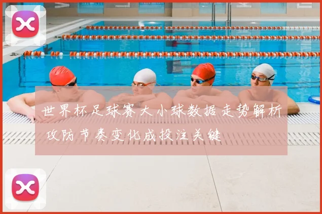 世界杯足球赛大小球数据走势解析 攻防节奏变化成投注关键