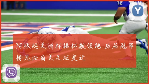 阿根廷美洲杯捧杯数领跑 历届冠军榜见证南美足坛变迁