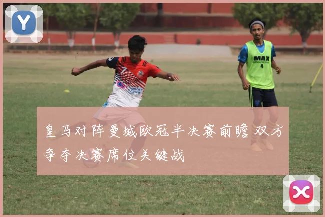 皇马对阵曼城欧冠半决赛前瞻 双方争夺决赛席位关键战