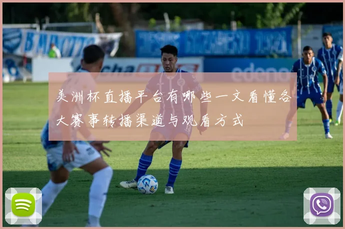 美洲杯直播平台有哪些一文看懂各大赛事转播渠道与观看方式