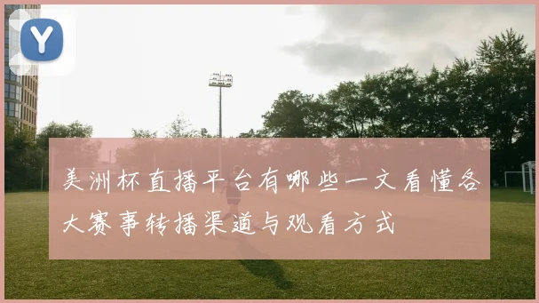 美洲杯直播平台有哪些一文看懂各大赛事转播渠道与观看方式