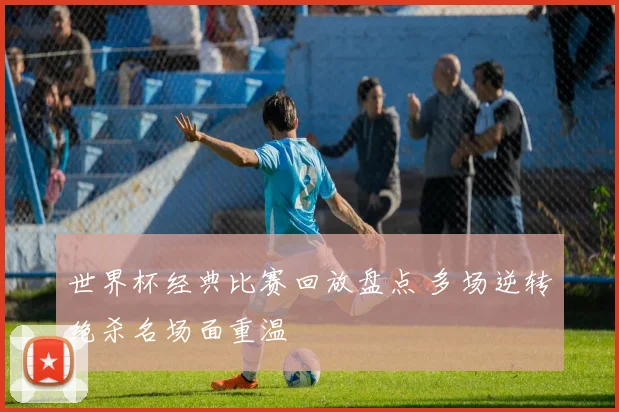 世界杯经典比赛回放盘点 多场逆转绝杀名场面重温