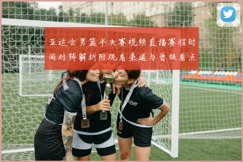 亚运会男篮半决赛视频直播赛程时间对阵解析附观看渠道与晋级看点