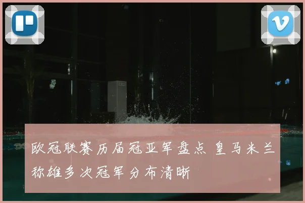欧冠联赛历届冠亚军盘点 皇马米兰称雄多次冠军分布清晰