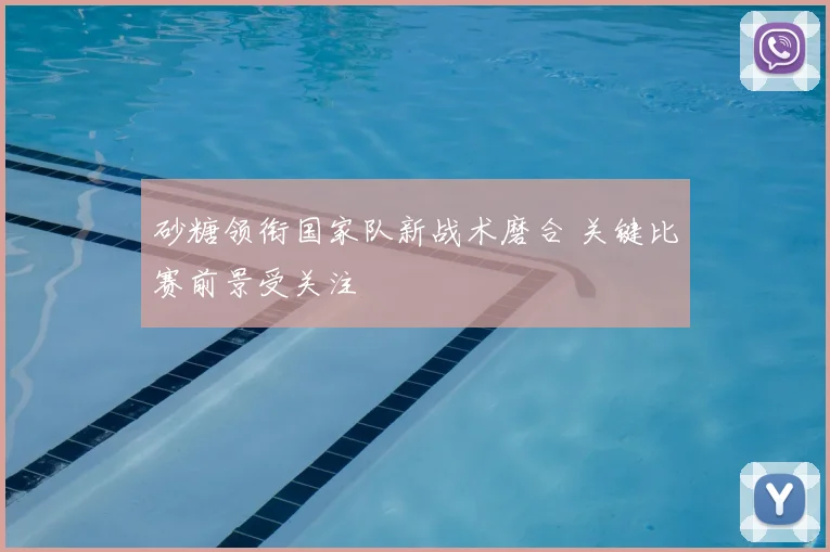 砂糖领衔国家队新战术磨合 关键比赛前景受关注
