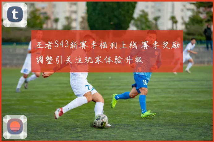 王者S43新赛季福利上线 赛季奖励调整引关注玩家体验升级