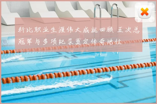 科比职业生涯伟大成就回顾 五次总冠军与多项纪录奠定传奇地位