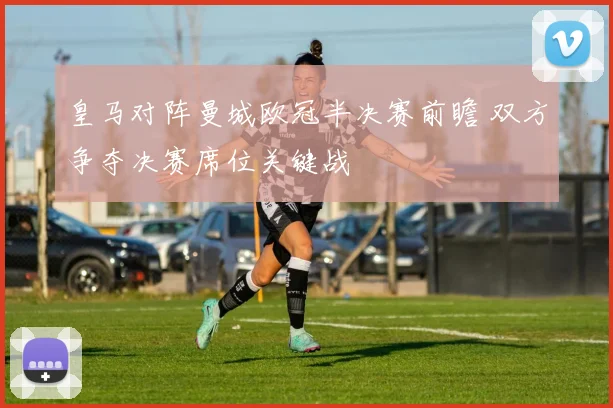 皇马对阵曼城欧冠半决赛前瞻 双方争夺决赛席位关键战