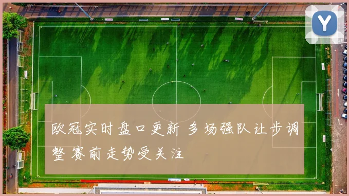 欧冠实时盘口更新 多场强队让步调整 赛前走势受关注