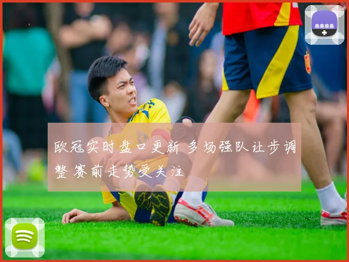 欧冠实时盘口更新 多场强队让步调整 赛前走势受关注