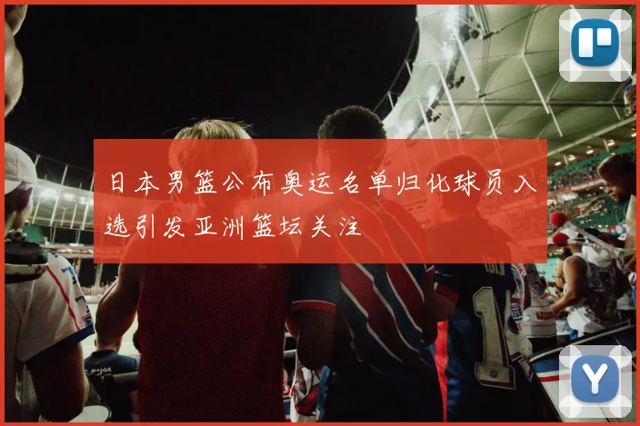日本男篮公布奥运名单归化球员入选引发亚洲篮坛关注