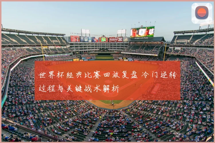 世界杯经典比赛回放复盘 冷门逆转过程与关键战术解析