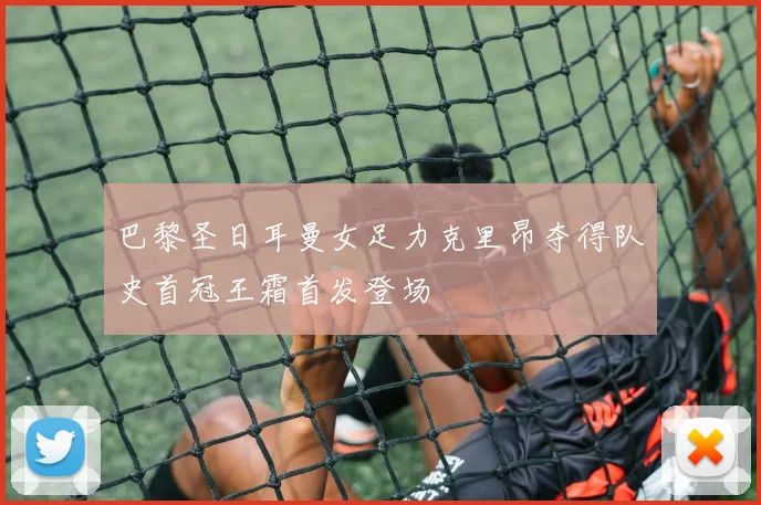 巴黎圣日耳曼女足力克里昂夺得队史首冠王霜首发登场