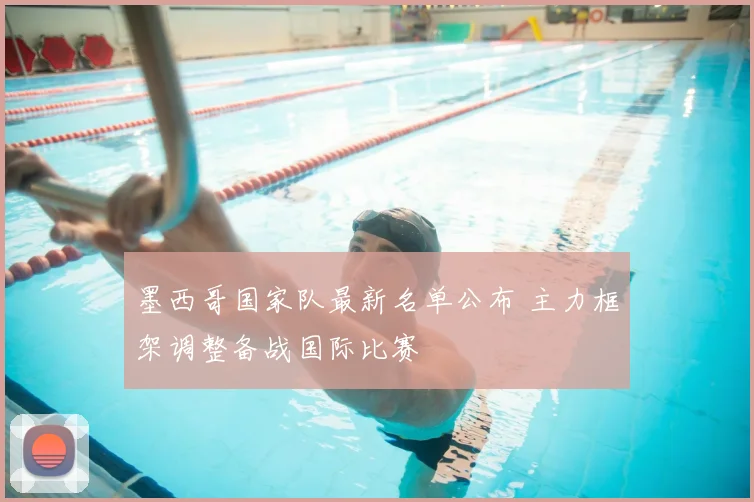 墨西哥国家队最新名单公布 主力框架调整备战国际比赛
