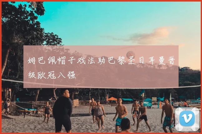 姆巴佩帽子戏法助巴黎圣日耳曼晋级欧冠八强