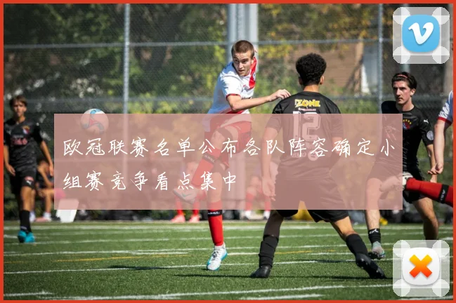 欧冠联赛名单公布各队阵容确定小组赛竞争看点集中