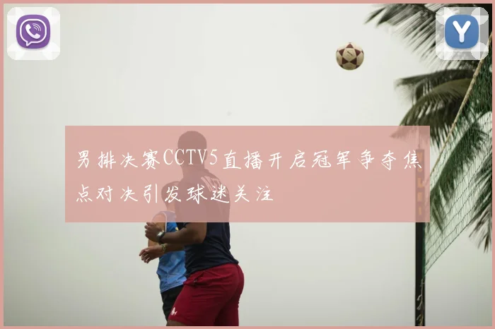 男排决赛CCTV5直播开启冠军争夺焦点对决引发球迷关注