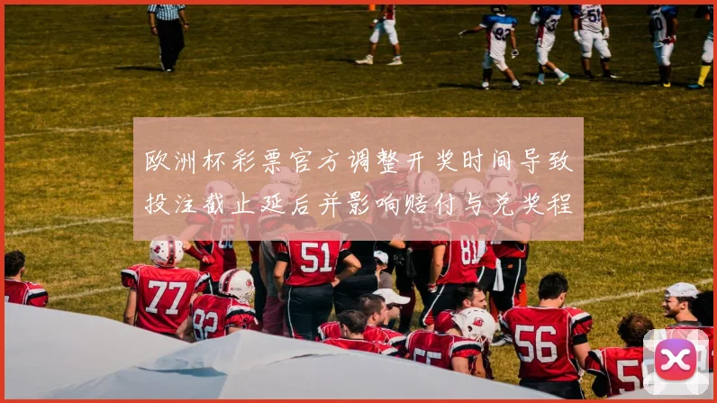 欧洲杯彩票官方调整开奖时间导致投注截止延后并影响赔付与兑奖程序