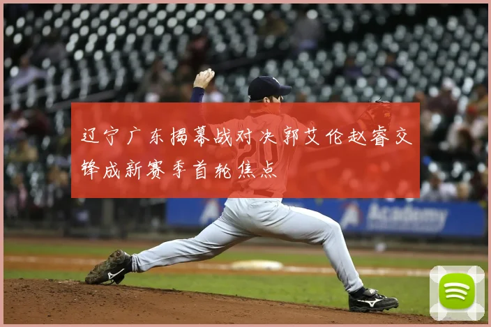 辽宁广东揭幕战对决郭艾伦赵睿交锋成新赛季首轮焦点