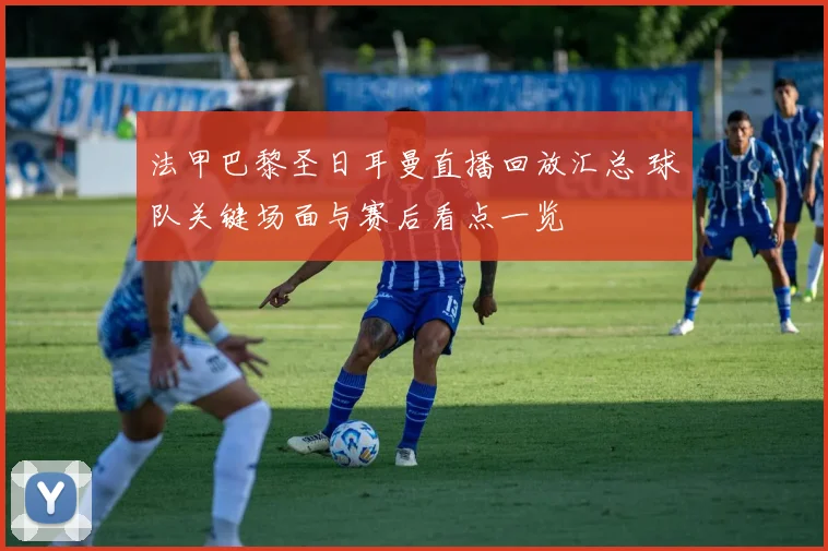 法甲巴黎圣日耳曼直播回放汇总 球队关键场面与赛后看点一览