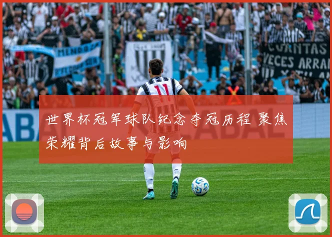 世界杯冠军球队纪念夺冠历程 聚焦荣耀背后故事与影响