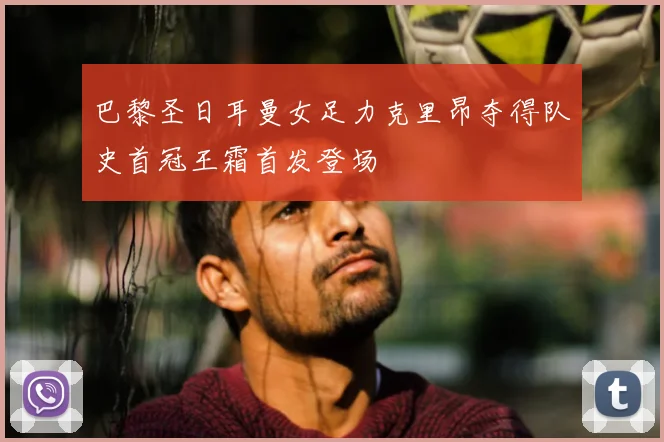 巴黎圣日耳曼女足力克里昂夺得队史首冠王霜首发登场