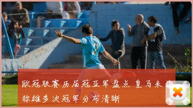 欧冠联赛历届冠亚军盘点 皇马米兰称雄多次冠军分布清晰