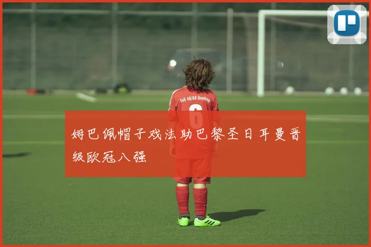 姆巴佩帽子戏法助巴黎圣日耳曼晋级欧冠八强