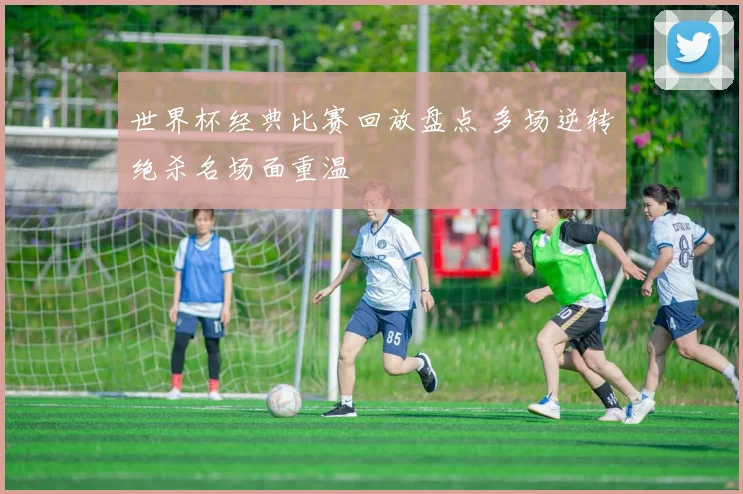 世界杯经典比赛回放盘点 多场逆转绝杀名场面重温