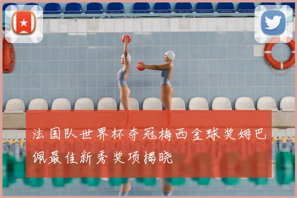 法国队世界杯夺冠梅西金球奖姆巴佩最佳新秀奖项揭晓