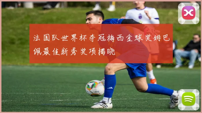 法国队世界杯夺冠梅西金球奖姆巴佩最佳新秀奖项揭晓
