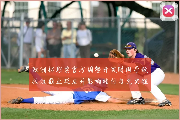 欧洲杯彩票官方调整开奖时间导致投注截止延后并影响赔付与兑奖程序