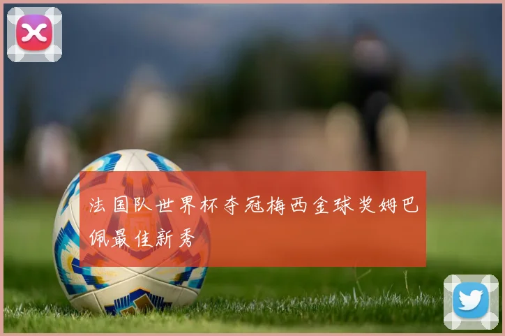 法国队世界杯夺冠梅西金球奖姆巴佩最佳新秀