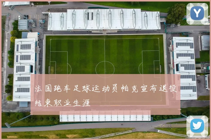 法国跑车足球运动员帕克宣布退役结束职业生涯