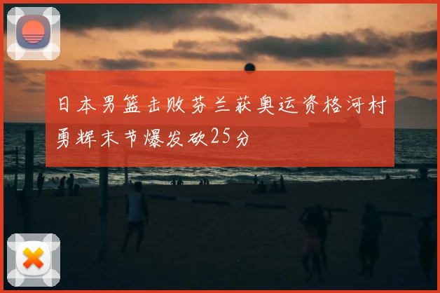 日本男篮击败芬兰获奥运资格河村勇辉末节爆发砍25分