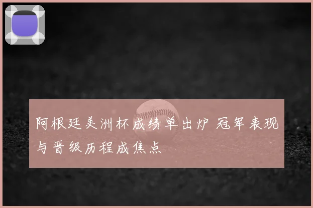 阿根廷美洲杯成绩单出炉 冠军表现与晋级历程成焦点