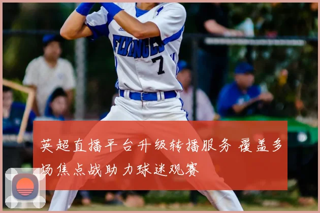 英超直播平台升级转播服务 覆盖多场焦点战助力球迷观赛