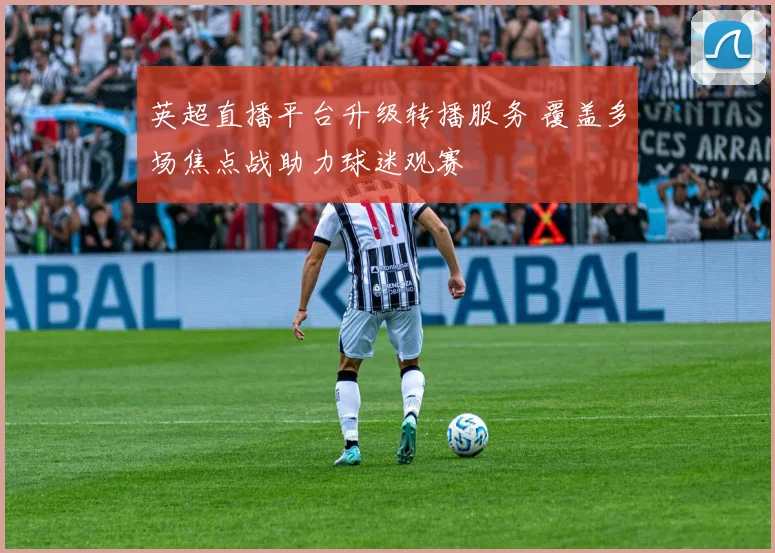 英超直播平台升级转播服务 覆盖多场焦点战助力球迷观赛