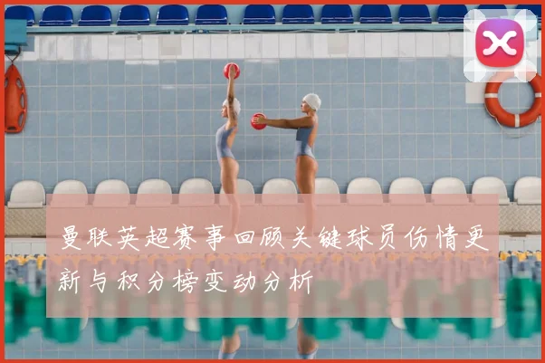曼联英超赛事回顾关键球员伤情更新与积分榜变动分析