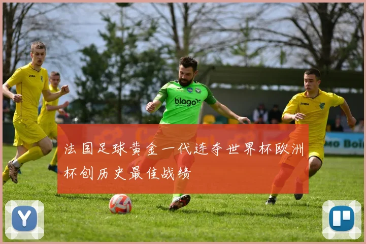 法国足球黄金一代连夺世界杯欧洲杯创历史最佳战绩