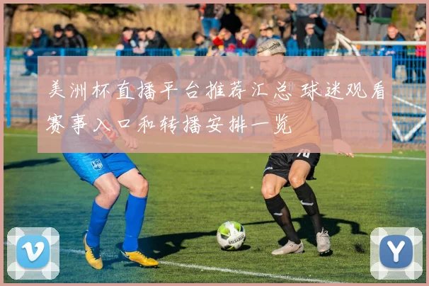美洲杯直播平台推荐汇总 球迷观看赛事入口和转播安排一览