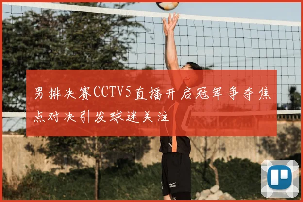男排决赛CCTV5直播开启冠军争夺焦点对决引发球迷关注