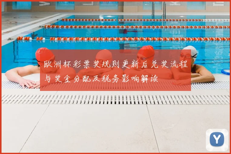欧洲杯彩票奖规则更新后兑奖流程与奖金分配及税务影响解读